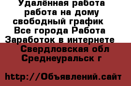 Удалённая работа, работа на дому, свободный график. - Все города Работа » Заработок в интернете   . Свердловская обл.,Среднеуральск г.